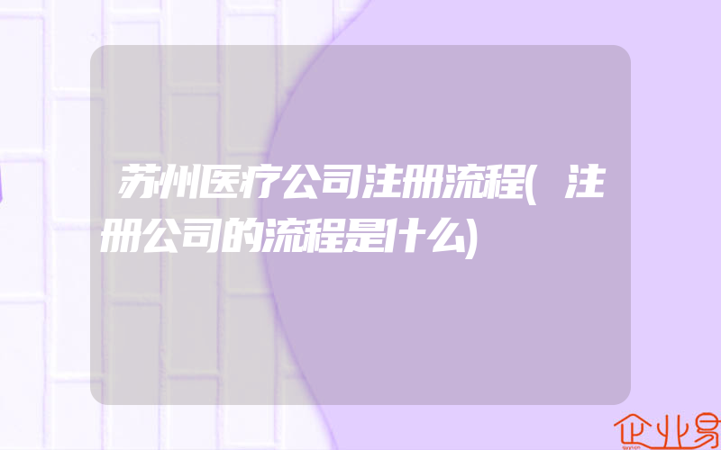 苏州医疗公司注册流程(注册公司的流程是什么)