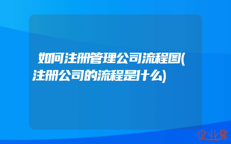 如何注册管理公司流程图(注册公司的流程是什么)