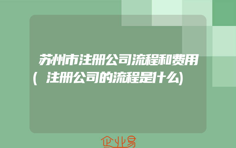 苏州市注册公司流程和费用(注册公司的流程是什么)