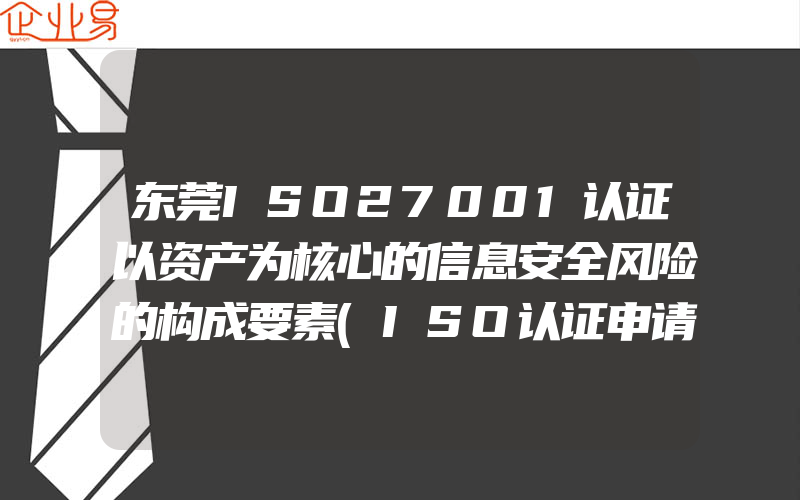 东莞ISO27001认证以资产为核心的信息安全风险的构成要素(ISO认证申请需要注意什么)