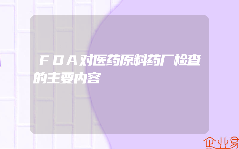 FDA对医药原料药厂检查的主要内容