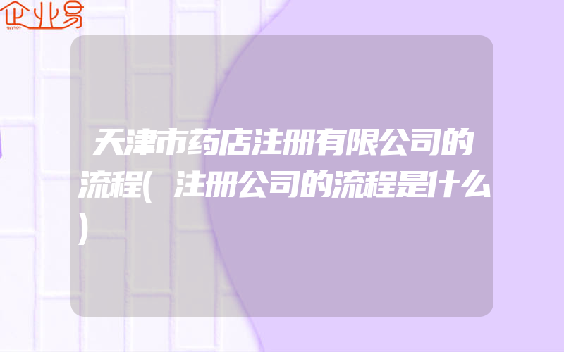 天津市药店注册有限公司的流程(注册公司的流程是什么)
