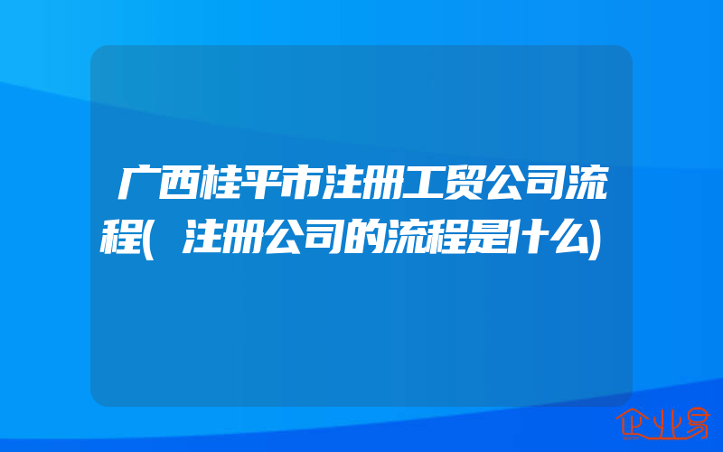 广西桂平市注册工贸公司流程(注册公司的流程是什么)