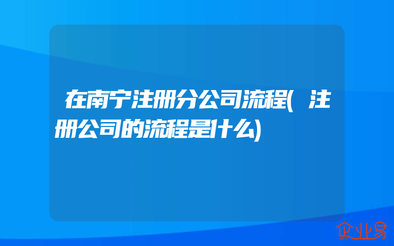 在南宁注册分公司流程(注册公司的流程是什么)