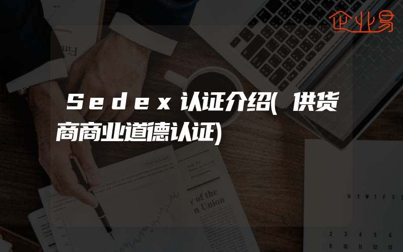 Sedex认证介绍(供货商商业道德认证)