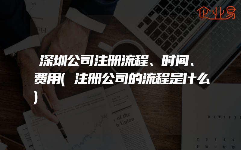 深圳公司注册流程、时间、费用(注册公司的流程是什么)