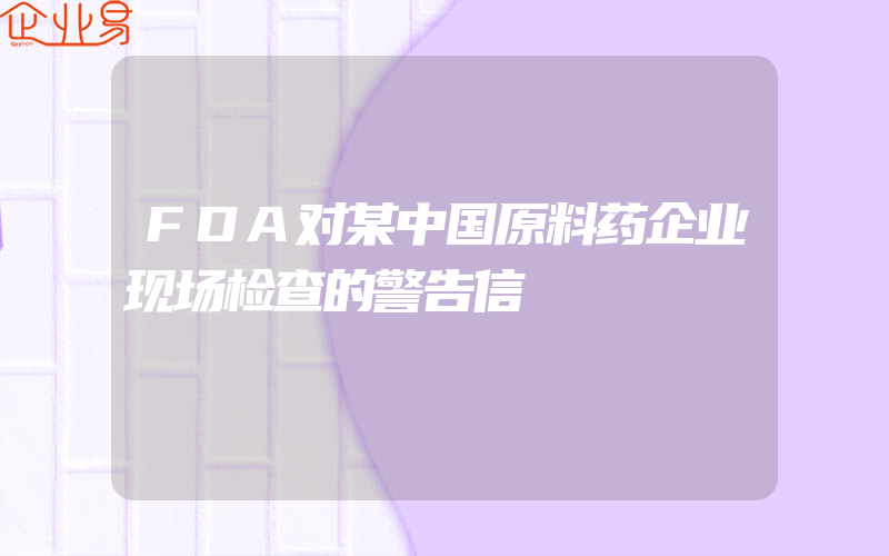 FDA对某中国原料药企业现场检查的警告信