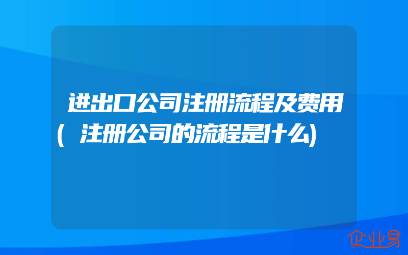 进出口公司注册流程及费用(注册公司的流程是什么)