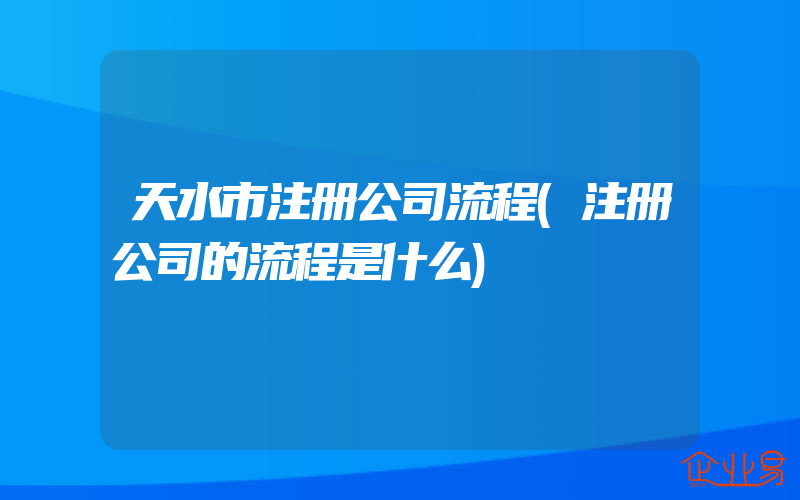 天水市注册公司流程(注册公司的流程是什么)