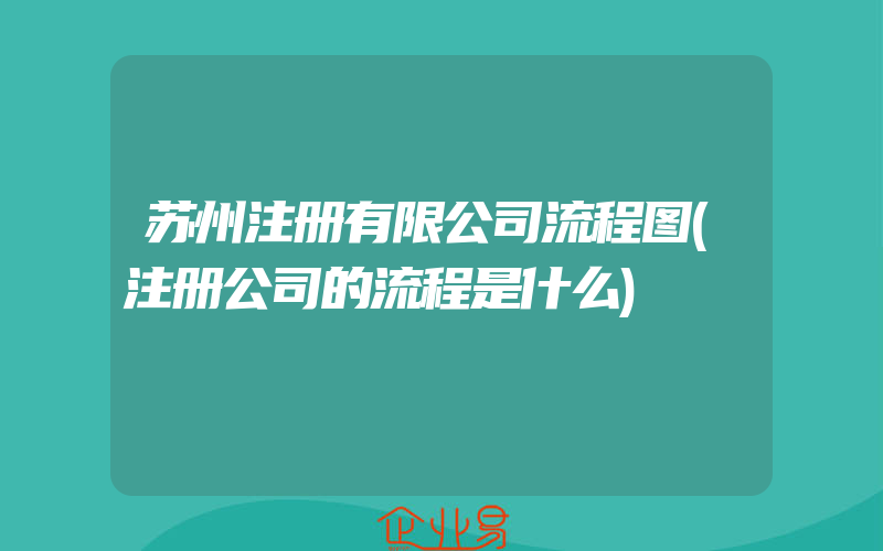 苏州注册有限公司流程图(注册公司的流程是什么)