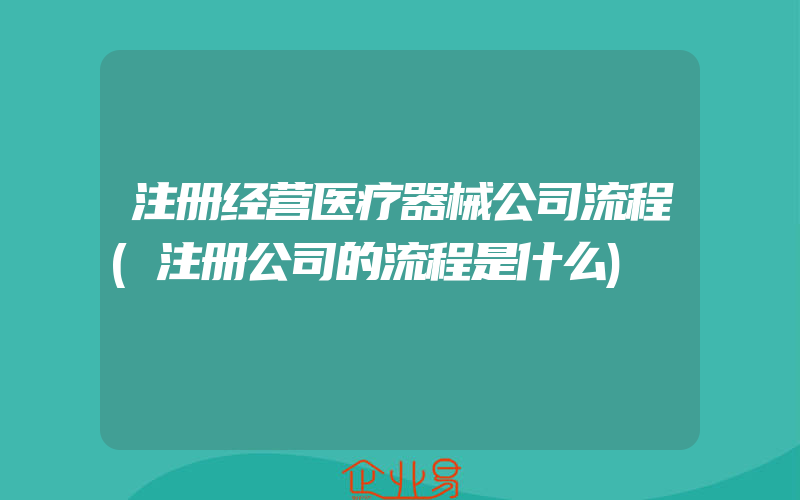 注册经营医疗器械公司流程(注册公司的流程是什么)