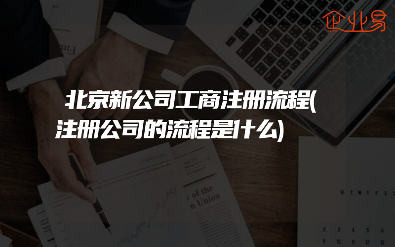 北京新公司工商注册流程(注册公司的流程是什么)