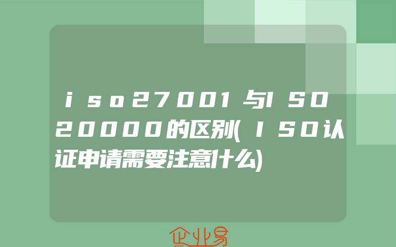 iso27001与ISO20000的区别(ISO认证申请需要注意什么)