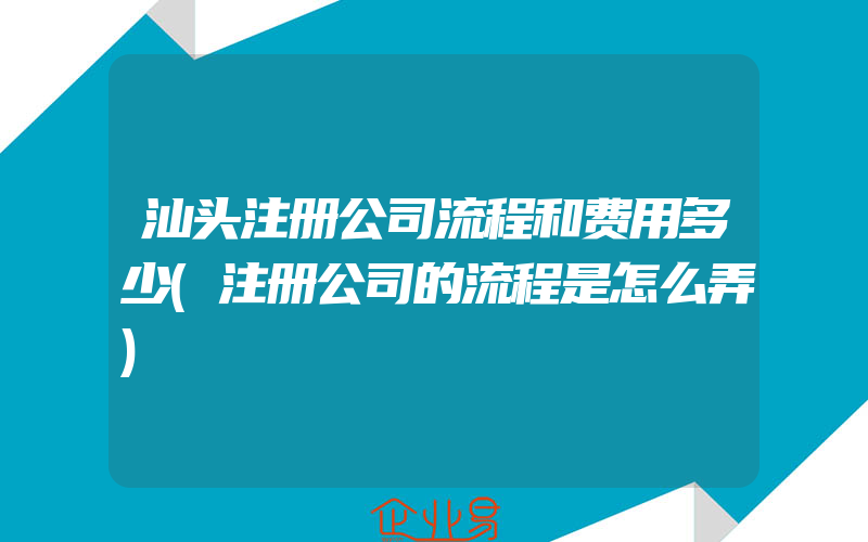 汕头注册公司流程和费用多少(注册公司的流程是怎么弄)