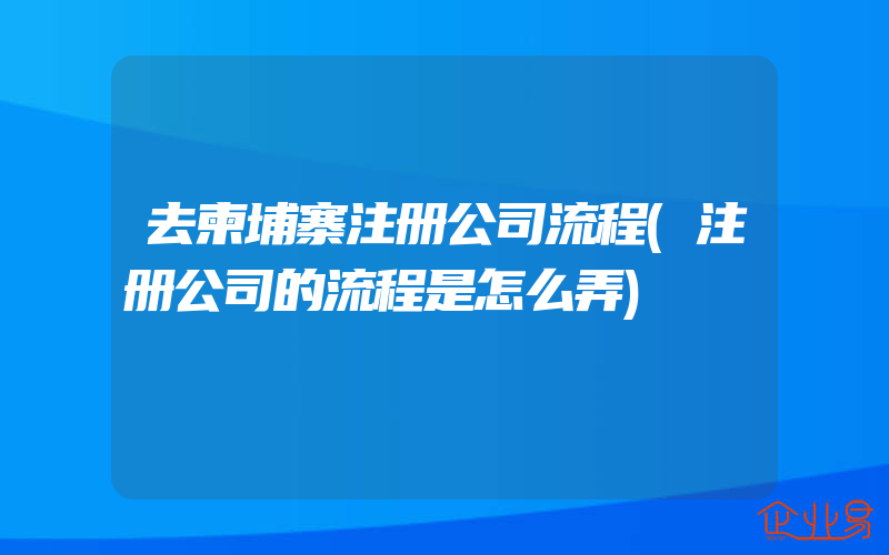 去柬埔寨注册公司流程(注册公司的流程是怎么弄)