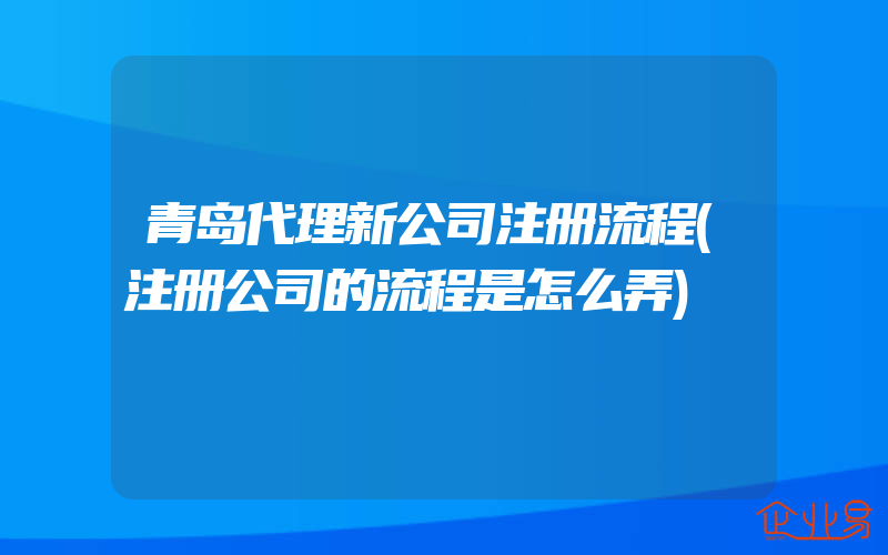 青岛代理新公司注册流程(注册公司的流程是怎么弄)