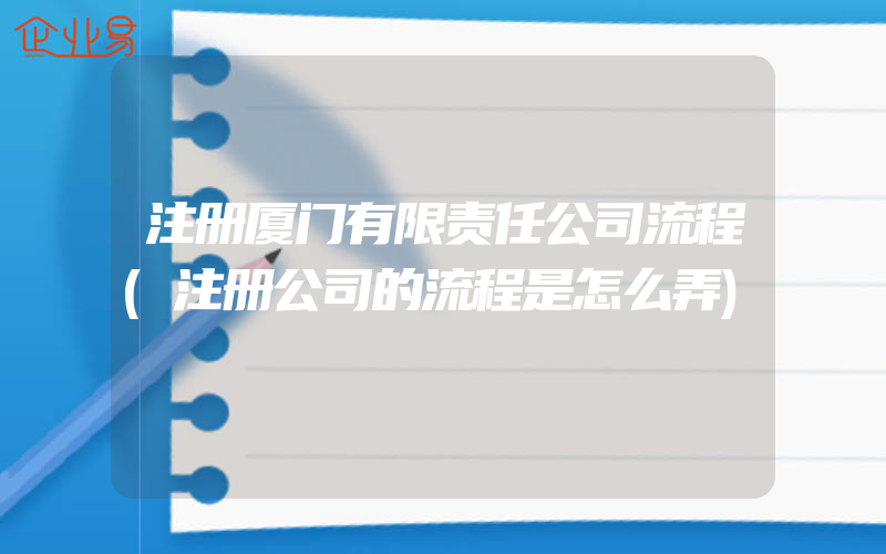 注册厦门有限责任公司流程(注册公司的流程是怎么弄)