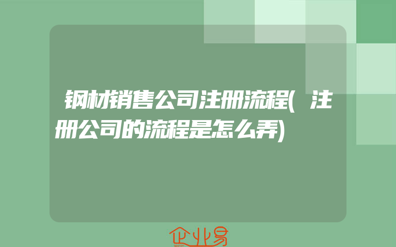 钢材销售公司注册流程(注册公司的流程是怎么弄)