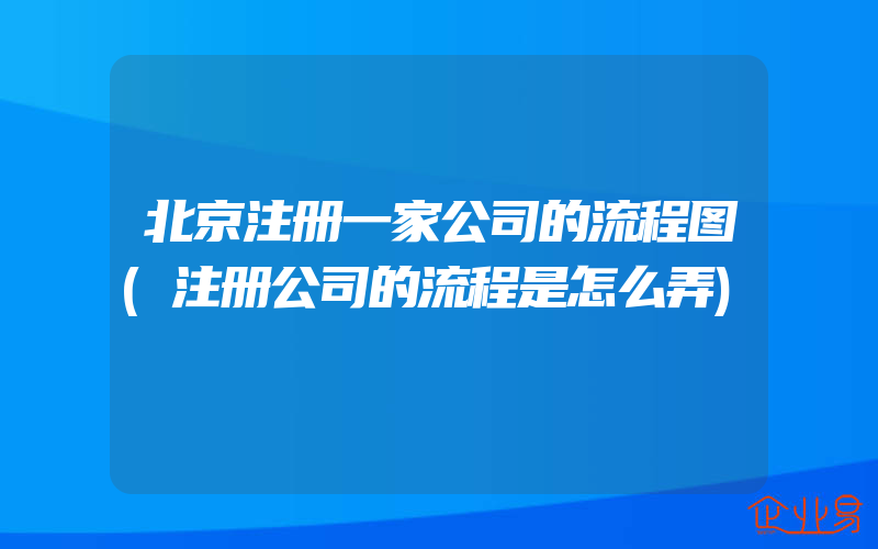 北京注册一家公司的流程图(注册公司的流程是怎么弄)