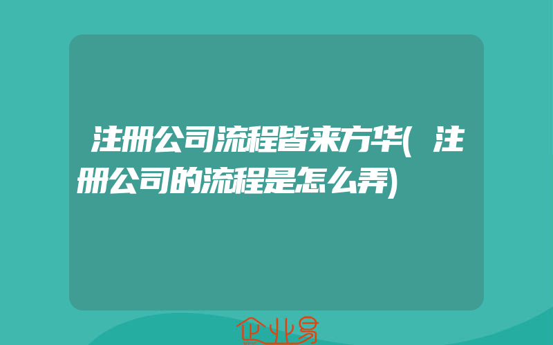 注册公司流程皆来方华(注册公司的流程是怎么弄)