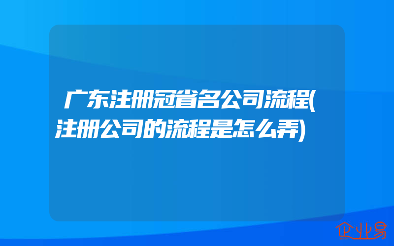 广东注册冠省名公司流程(注册公司的流程是怎么弄)