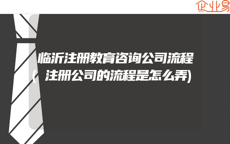 临沂注册教育咨询公司流程(注册公司的流程是怎么弄)