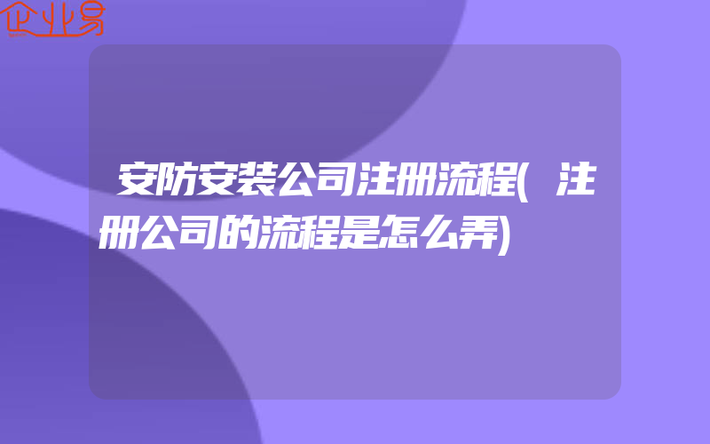 安防安装公司注册流程(注册公司的流程是怎么弄)