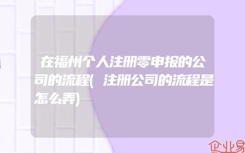 在福州个人注册零申报的公司的流程(注册公司的流程是怎么弄)