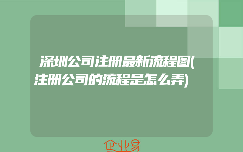 深圳公司注册最新流程图(注册公司的流程是怎么弄)