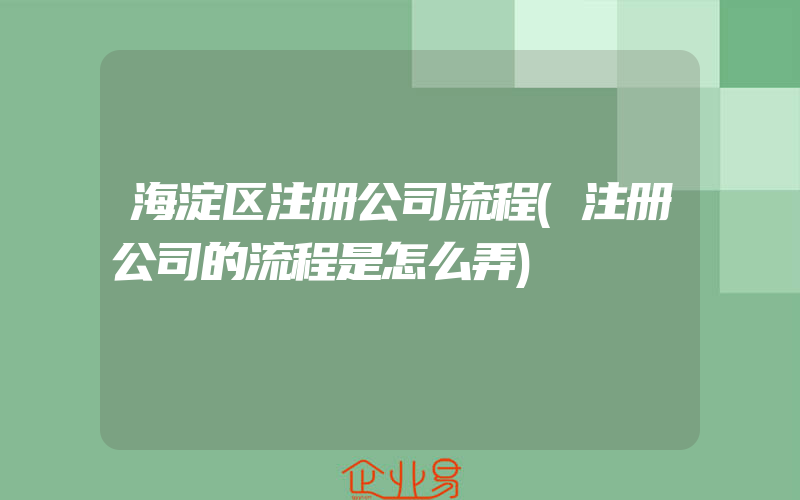 海淀区注册公司流程(注册公司的流程是怎么弄)