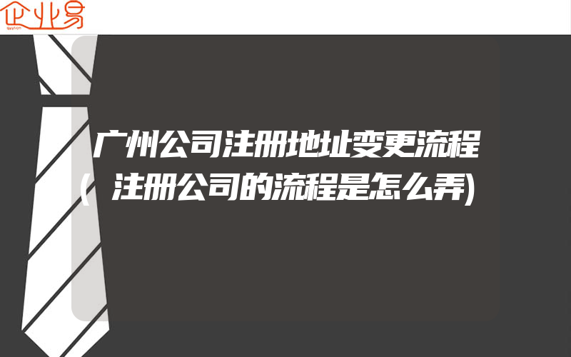 广州公司注册地址变更流程(注册公司的流程是怎么弄)