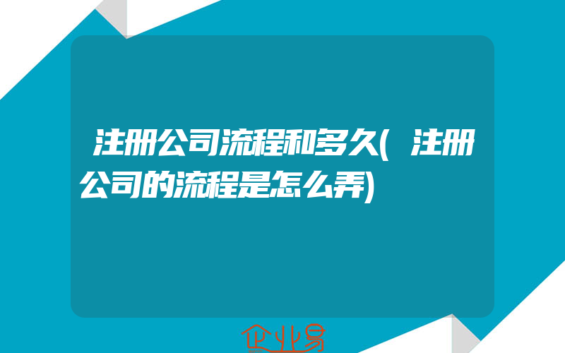 注册公司流程和多久(注册公司的流程是怎么弄)