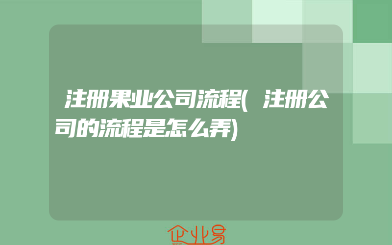 注册果业公司流程(注册公司的流程是怎么弄)