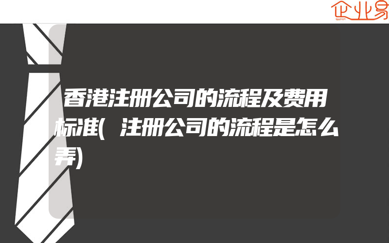 香港注册公司的流程及费用标准(注册公司的流程是怎么弄)