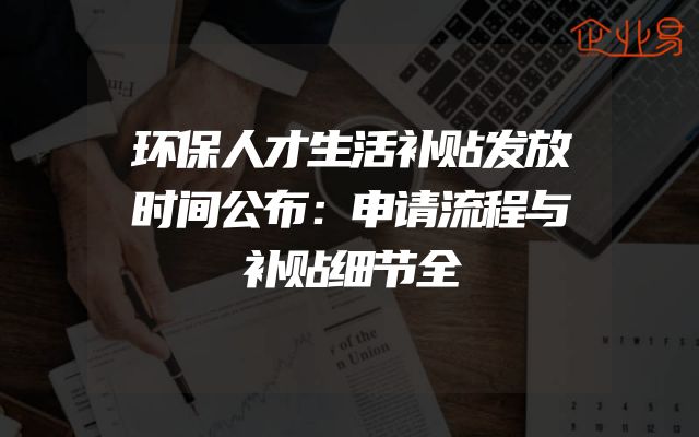 环保人才生活补贴发放时间公布：申请流程与补贴细节全