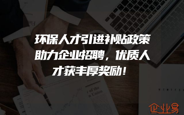 环保人才引进补贴政策助力企业招聘，优质人才获丰厚奖励！