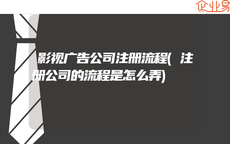 影视广告公司注册流程(注册公司的流程是怎么弄)