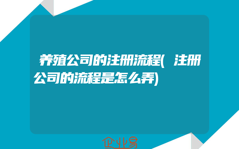 养殖公司的注册流程(注册公司的流程是怎么弄)