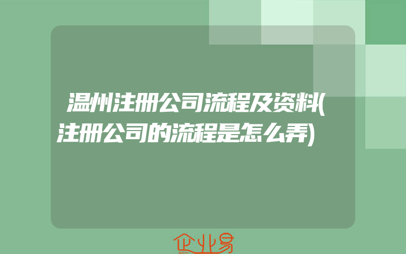 温州注册公司流程及资料(注册公司的流程是怎么弄)