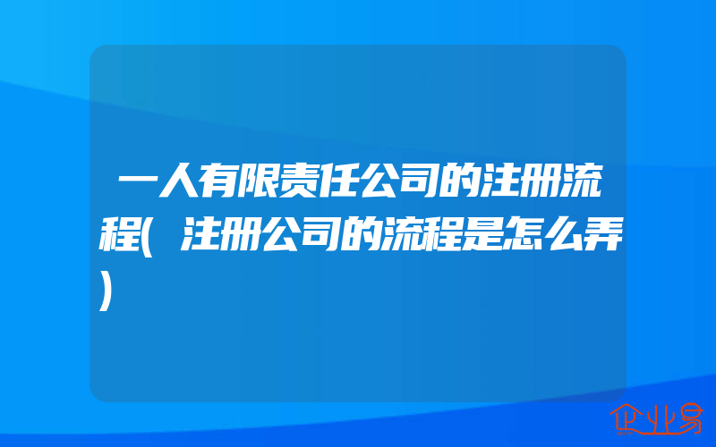 一人有限责任公司的注册流程(注册公司的流程是怎么弄)