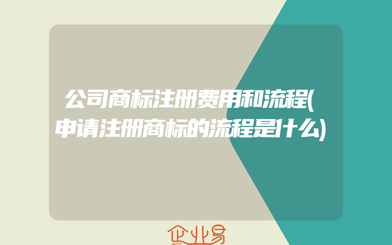 公司商标注册费用和流程(申请注册商标的流程是什么)