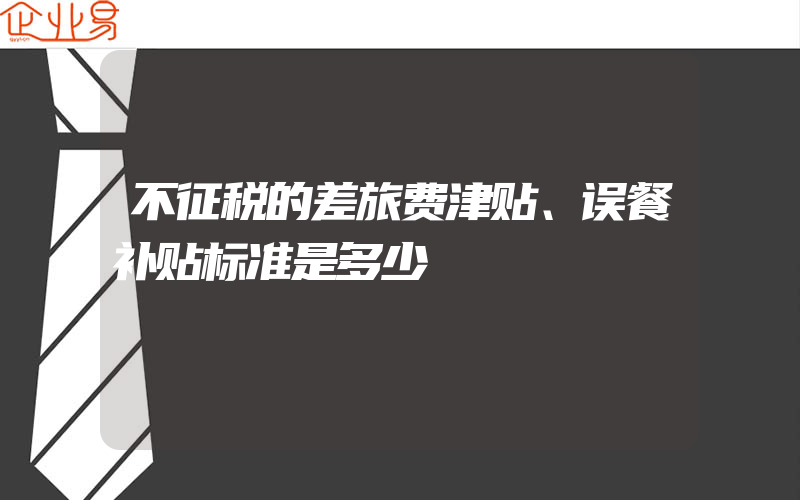 不征税的差旅费津贴、误餐补贴标准是多少