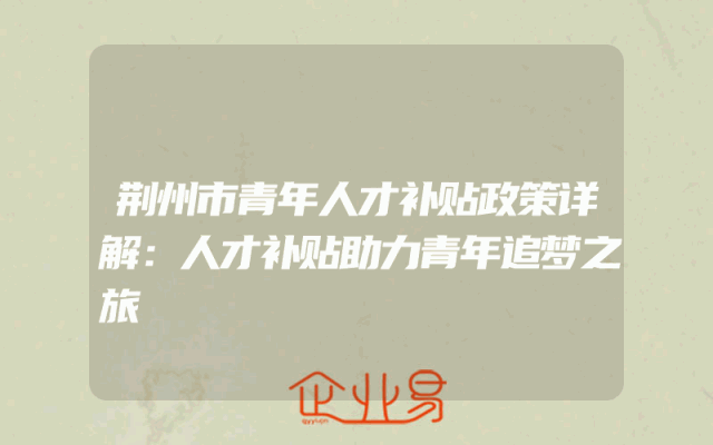 荆州市青年人才补贴政策详解：人才补贴助力青年追梦之旅