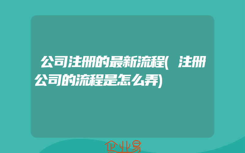 公司注册的最新流程(注册公司的流程是怎么弄)