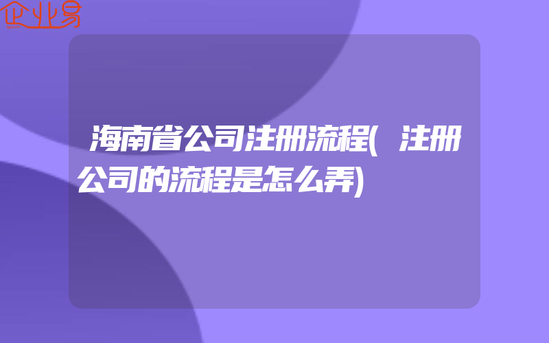 海南省公司注册流程(注册公司的流程是怎么弄)