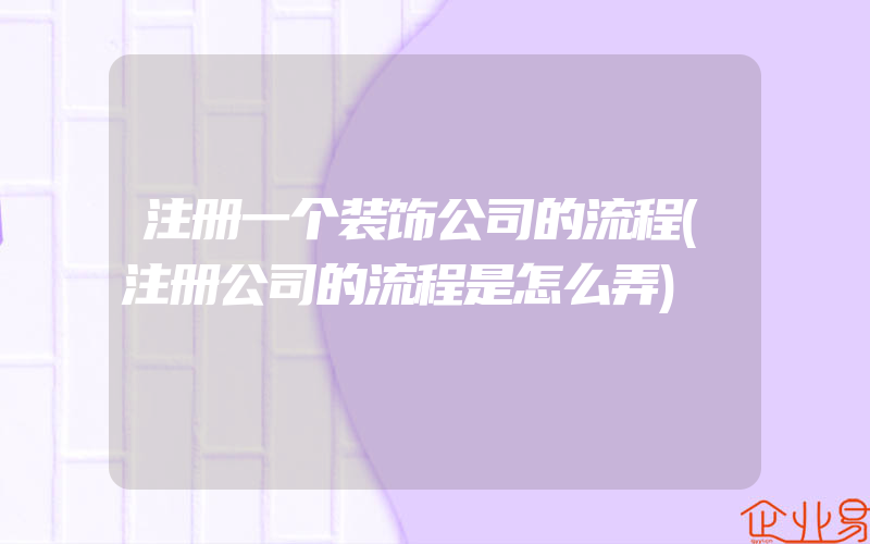 注册一个装饰公司的流程(注册公司的流程是怎么弄)