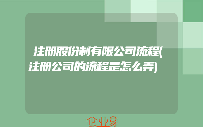 注册股份制有限公司流程(注册公司的流程是怎么弄)