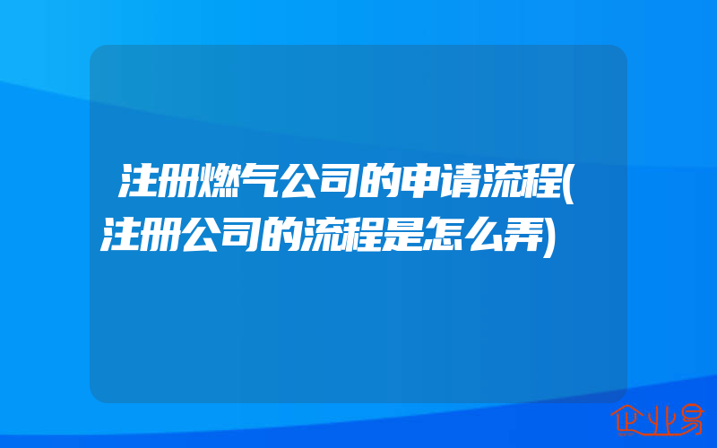 注册燃气公司的申请流程(注册公司的流程是怎么弄)