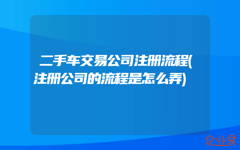 二手车交易公司注册流程(注册公司的流程是怎么弄)