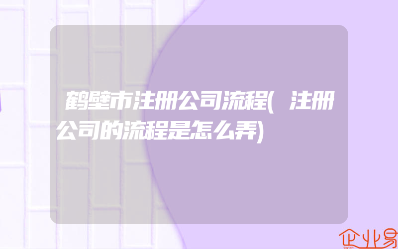 鹤壁市注册公司流程(注册公司的流程是怎么弄)